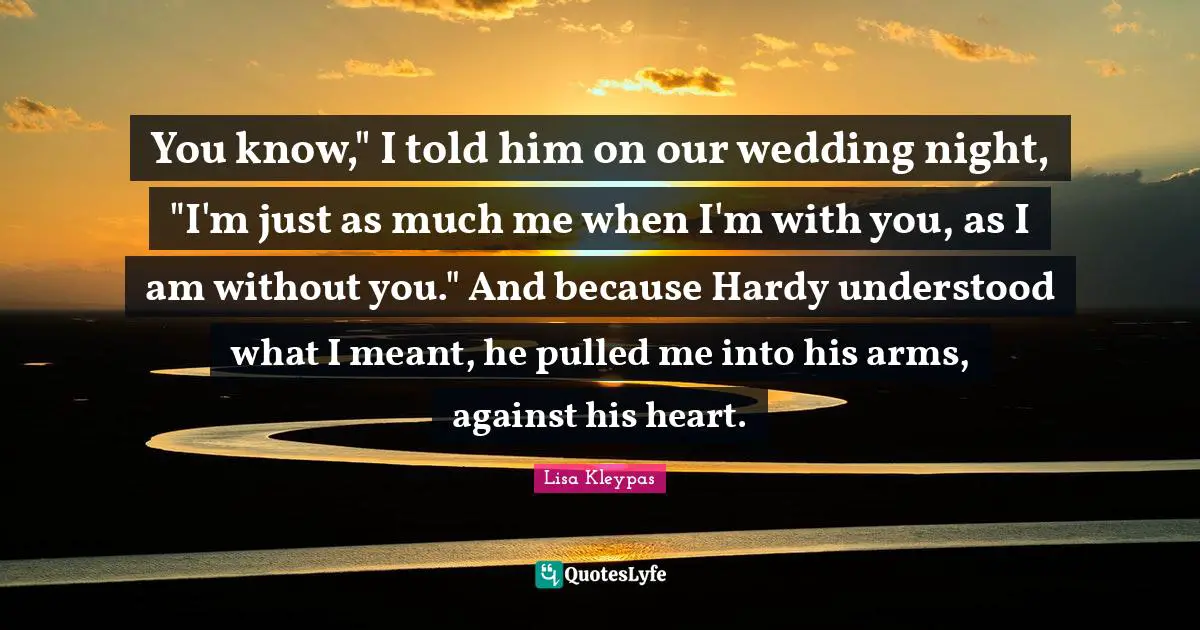 You know," I told him on our wedding night, "I'm just as much me when I'm with you, as I am without you." And because Hardy understood what I meant, he pulled me into his arms, against his heart.