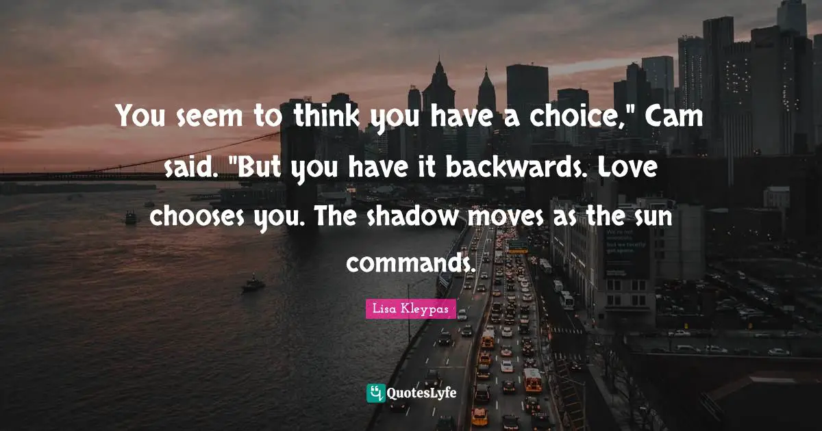 You seem to think you have a choice," Cam said. "But you have it backwards. Love chooses you. The shadow moves as the sun commands.