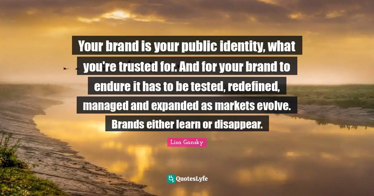 Lisa Gansky Quotes: "Your brand is your public identity, what you're trusted for. And for your brand to endure it has to be tested, redefined, managed and expanded as markets evolve. Brands either learn or disappear."