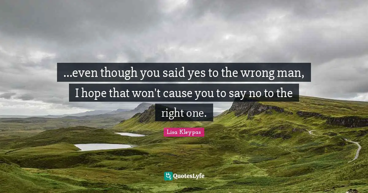 ...even though you said yes to the wrong man, I hope that won't cause you to say no to the right one.