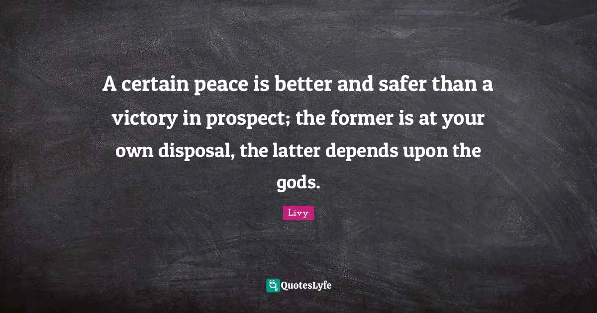 A certain peace is better and safer than a victory in prospect; the former is at your own disposal, the latter depends upon the gods.