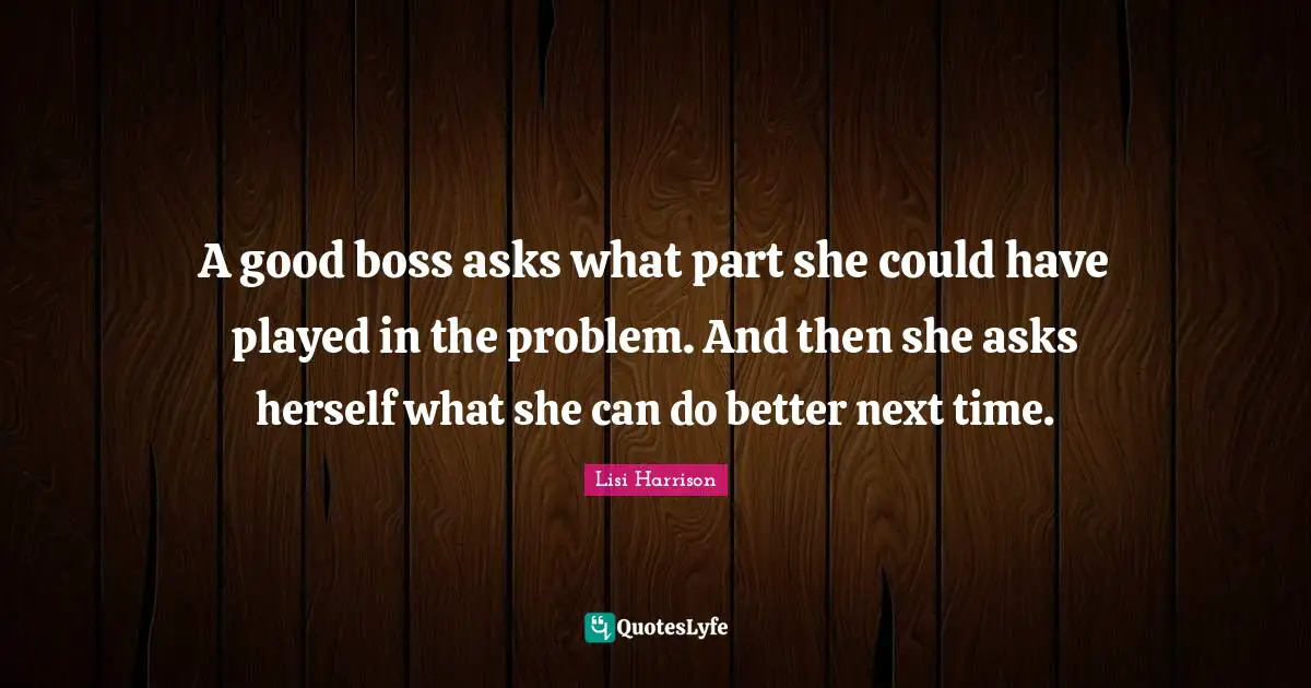 Lisi Harrison Quotes: "A good boss asks what part she could have played in the problem. And then she asks herself what she can do better next time."