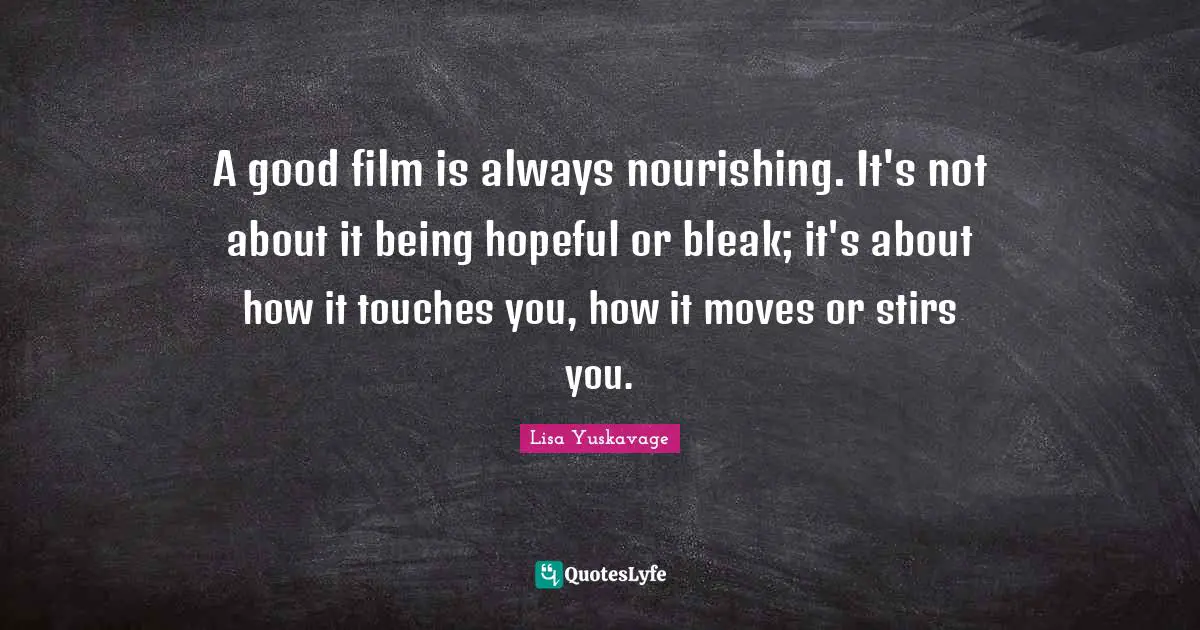 A good film is always nourishing. It's not about it being hopeful or bleak; it's about how it touches you, how it moves or stirs you.