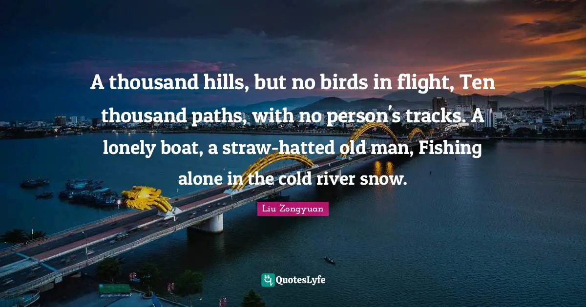 A thousand hills, but no birds in flight, Ten thousand paths, with no person's tracks. A lonely boat, a straw-hatted old man, Fishing alone in the cold river snow.