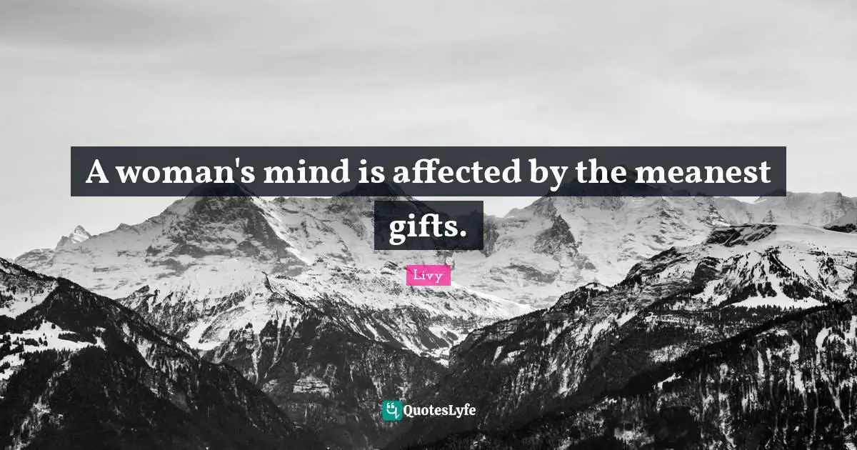 A woman's mind is affected by the meanest gifts.