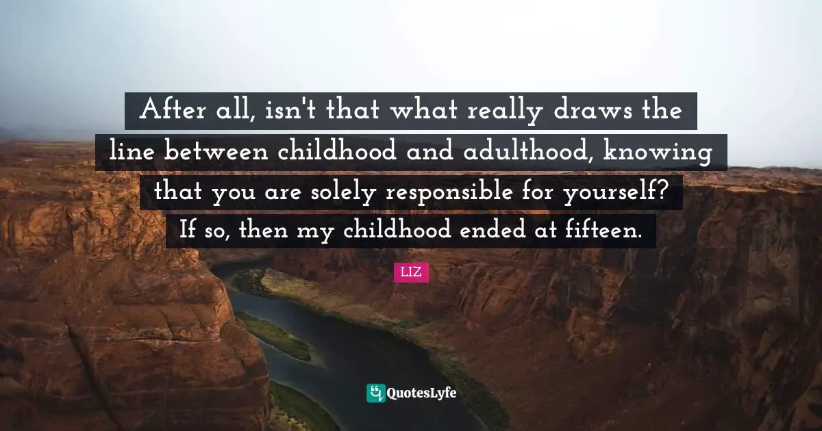 After all, isn't that what really draws the line between childhood and adulthood, knowing that you are solely responsible for yourself? If so, then my childhood ended at fifteen.