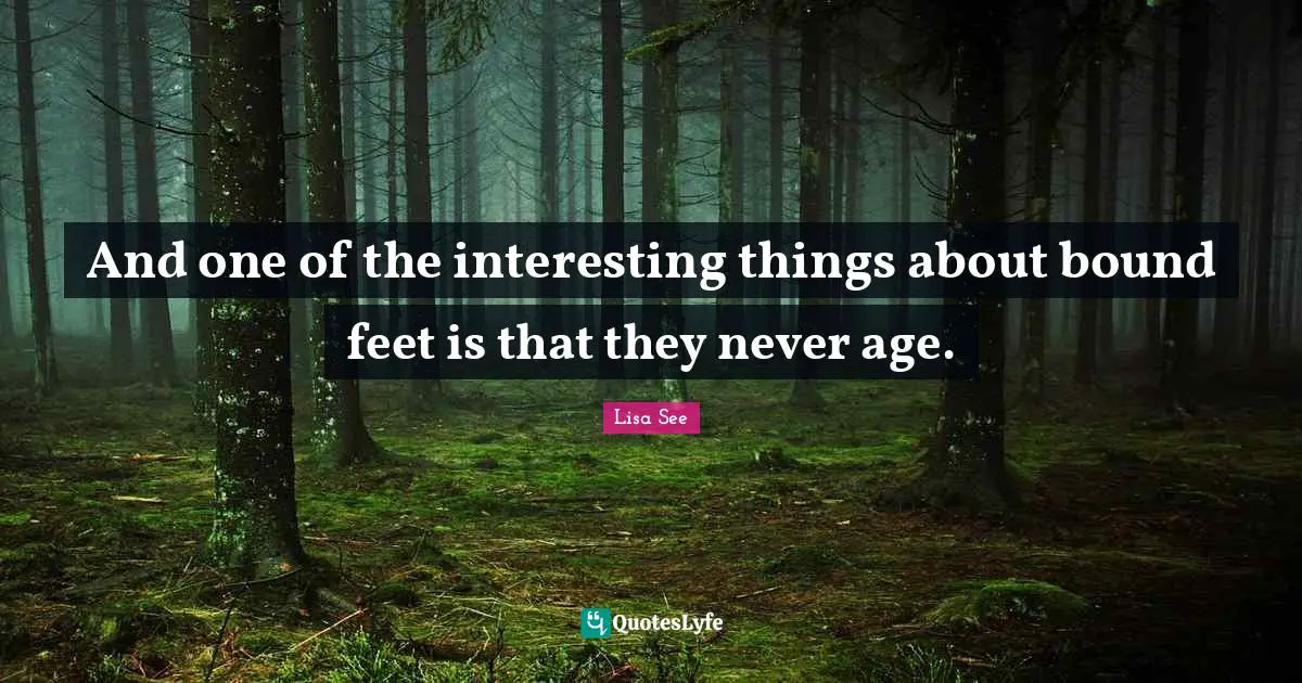 And one of the interesting things about bound feet is that they never age.