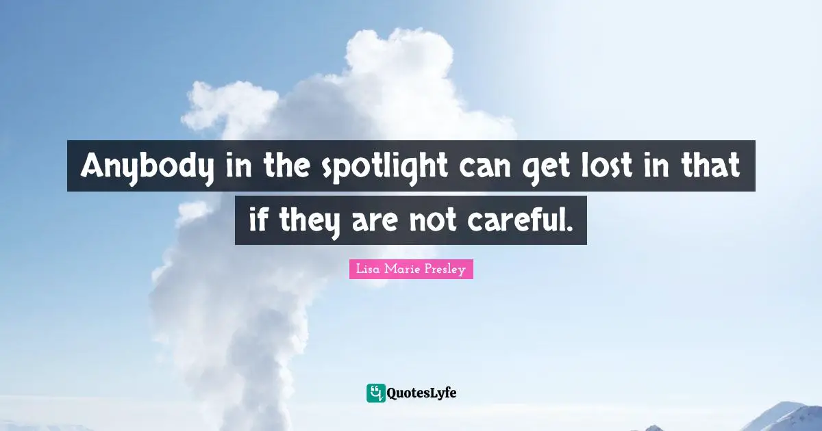 Anybody in the spotlight can get lost in that if they are not careful.