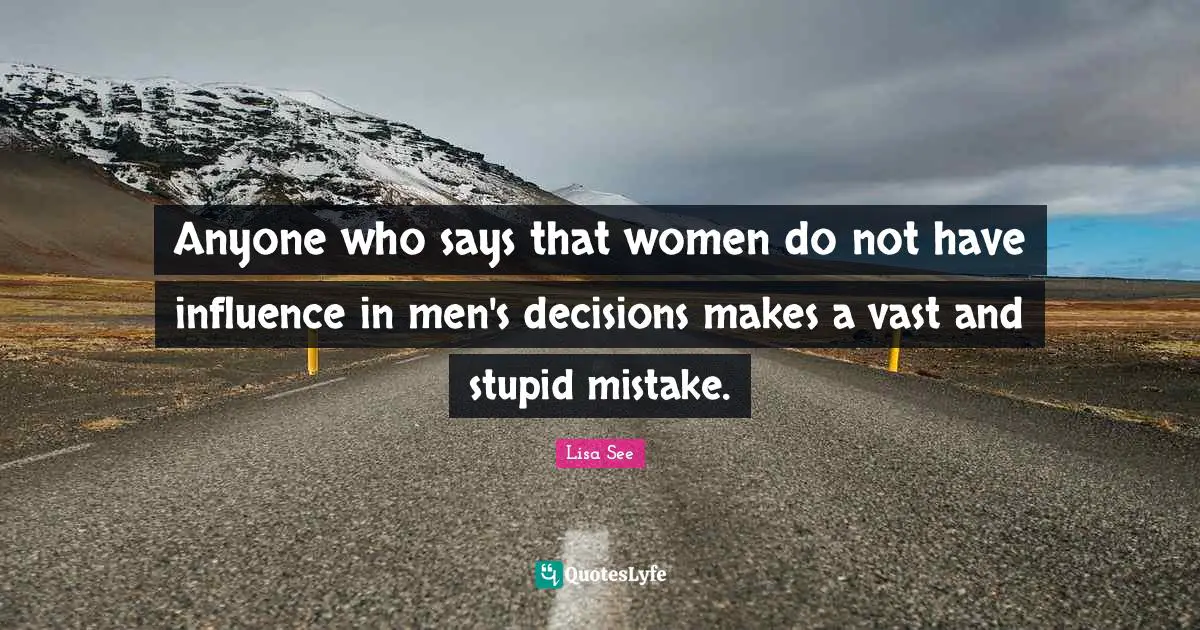 Anyone who says that women do not have influence in men's decisions makes a vast and stupid mistake.