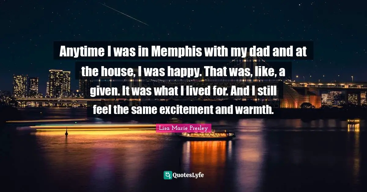Anytime I was in Memphis with my dad and at the house, I was happy. That was, like, a given. It was what I lived for. And I still feel the same excitement and warmth.