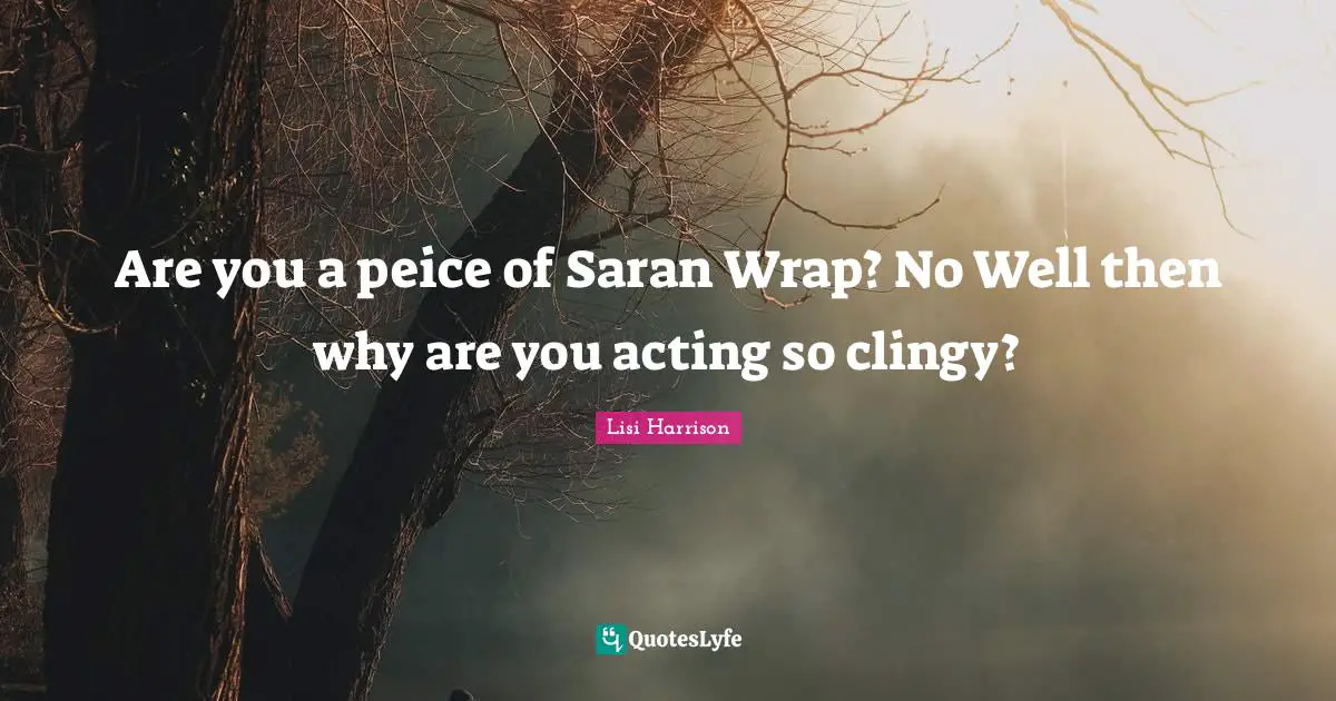 Lisi Harrison Quotes: "Are you a peice of Saran Wrap? No Well then why are you acting so clingy?"