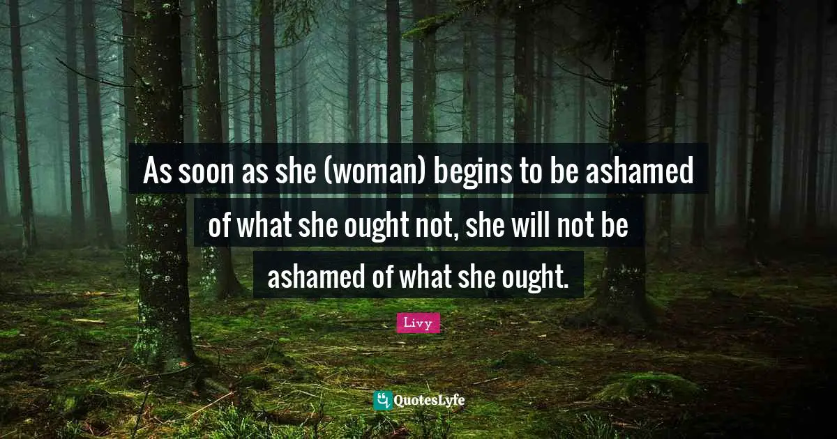 As soon as she (woman) begins to be ashamed of what she ought not, she will not be ashamed of what she ought.