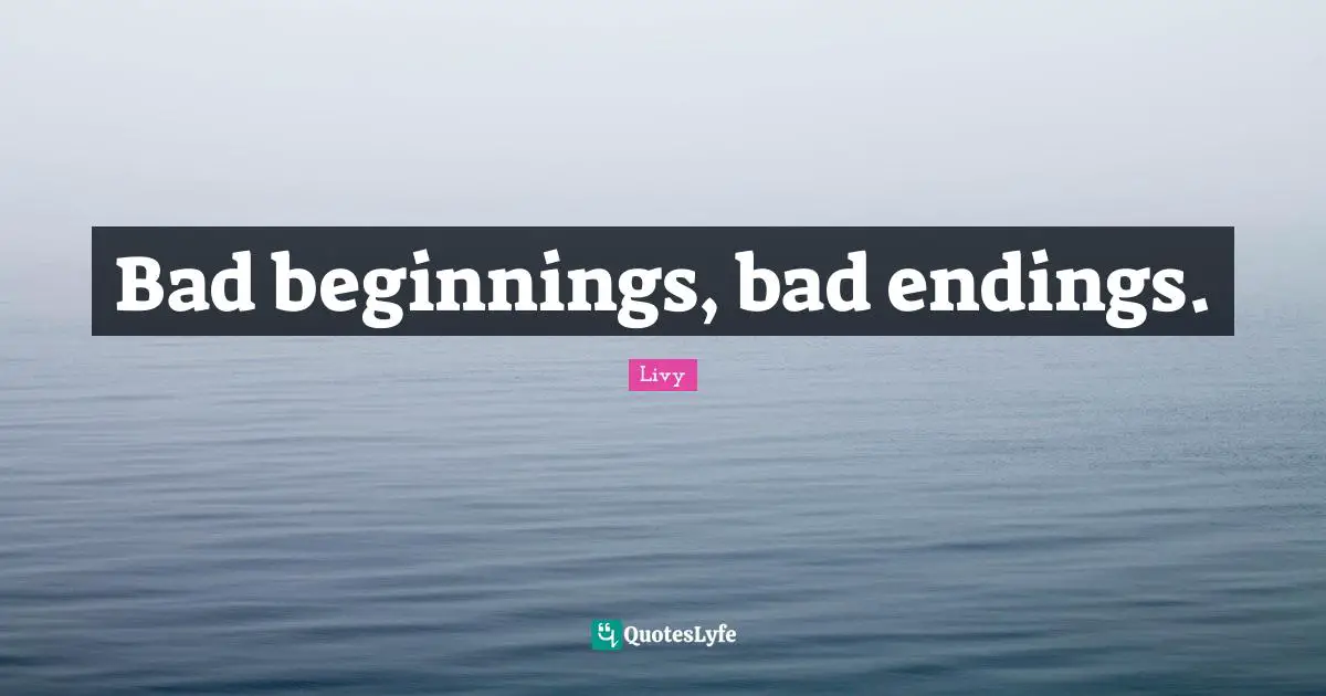 Bad beginnings, bad endings.