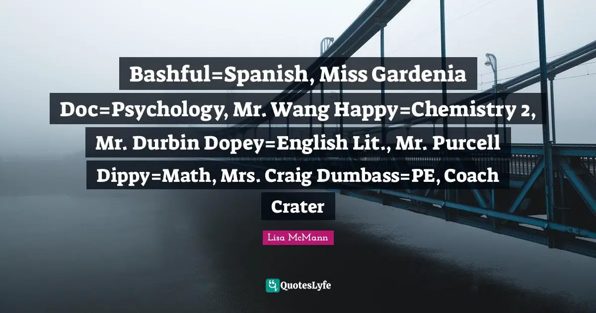 Bashful=Spanish, Miss Gardenia Doc=Psychology, Mr. Wang Happy=Chemistry 2, Mr. Durbin Dopey=English Lit., Mr. Purcell Dippy=Math, Mrs. Craig Dumbass=PE, Coach Crater