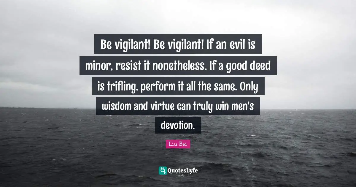 Devotion Quotes: "Be vigilant! Be vigilant! If an evil is minor, resist it nonetheless. If a good deed is trifling, perform it all the same. Only wisdom and virtue can truly win men's devotion."