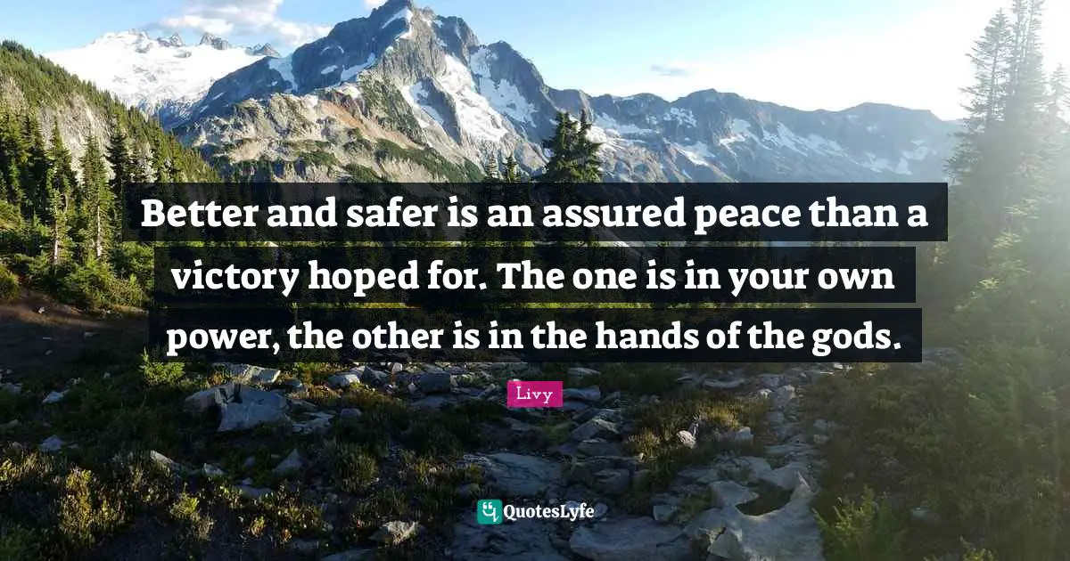 Better and safer is an assured peace than a victory hoped for. The one is in your own power, the other is in the hands of the gods.