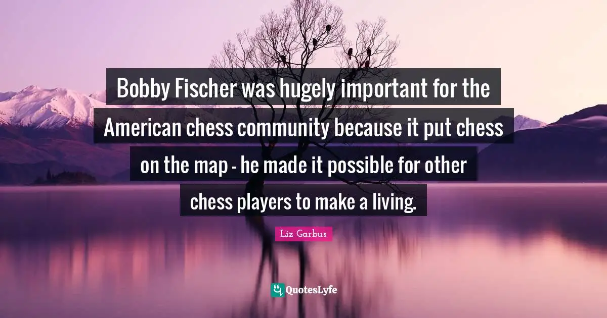 Fischer Quotes: "Bobby Fischer was hugely important for the American chess community because it put chess on the map - he made it possible for other chess players to make a living."