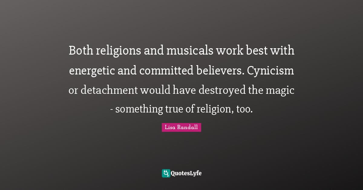 Both religions and musicals work best with energetic and committed believers. Cynicism or detachment would have destroyed the magic - something true of religion, too.