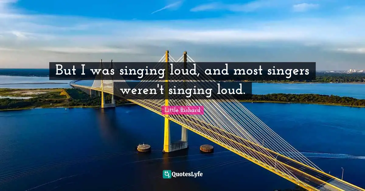 But I was singing loud, and most singers weren't singing loud.