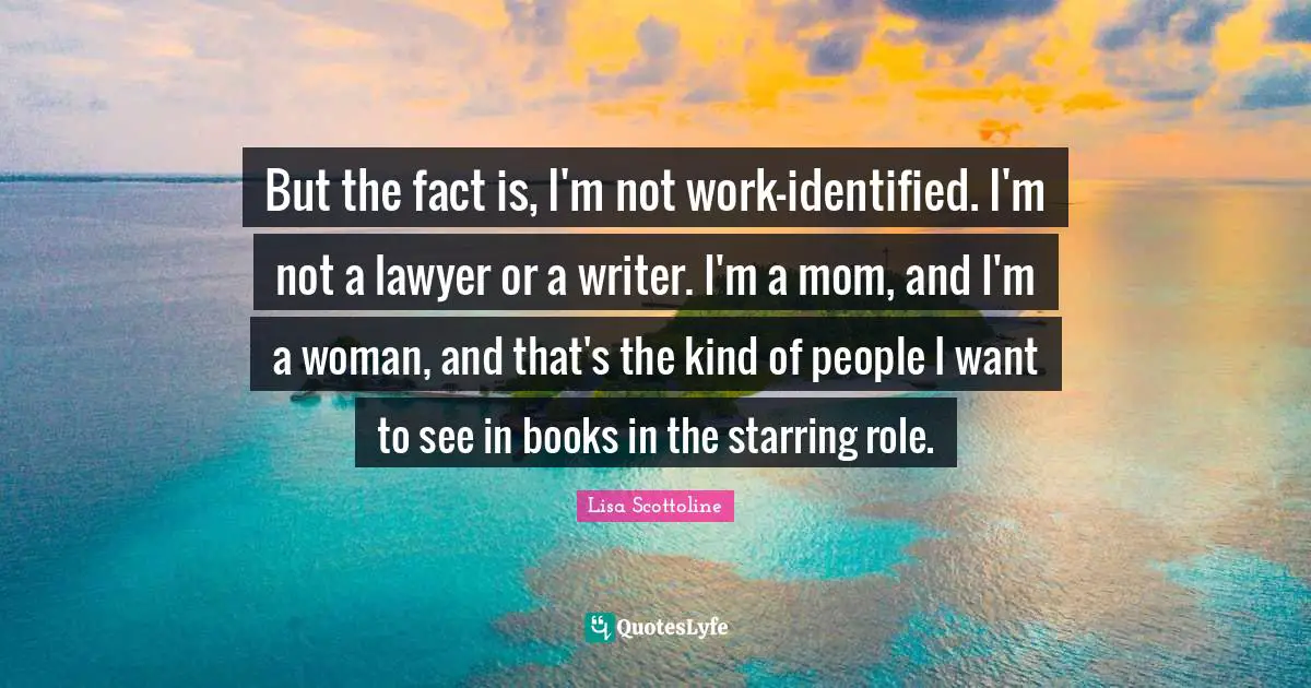 But the fact is, I'm not work-identified. I'm not a lawyer or a writer. I'm a mom, and I'm a woman, and that's the kind of people I want to see in books in the starring role.