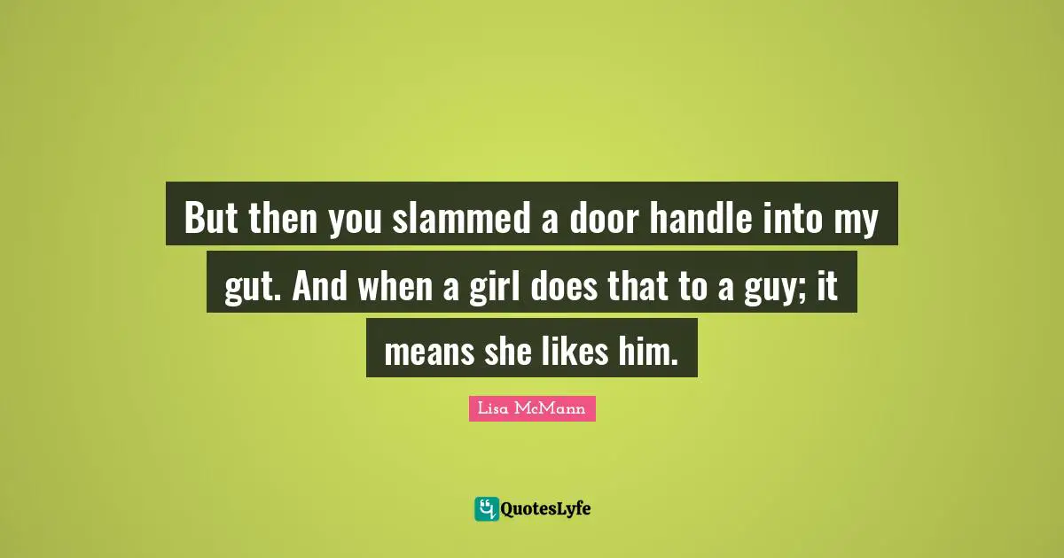But then you slammed a door handle into my gut. And when a girl does that to a guy; it means she likes him.