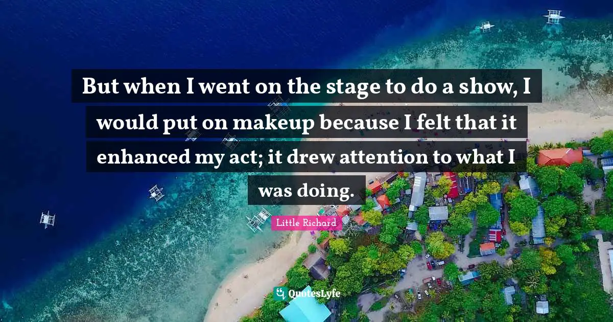 But when I went on the stage to do a show, I would put on makeup because I felt that it enhanced my act; it drew attention to what I was doing.