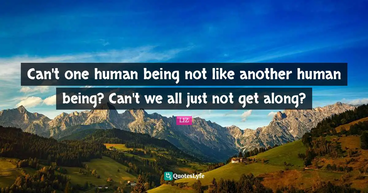 Can't one human being not like another human being? Can't we all just not get along?