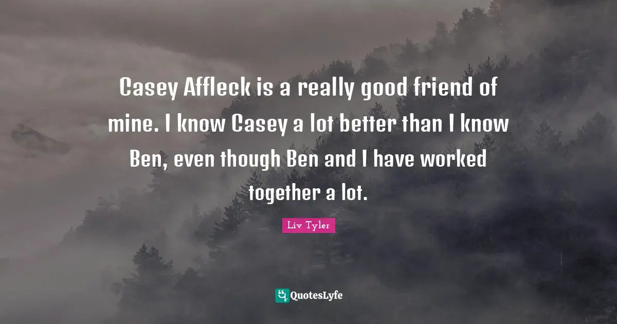 Casey Affleck is a really good friend of mine. I know Casey a lot better than I know Ben, even though Ben and I have worked together a lot.