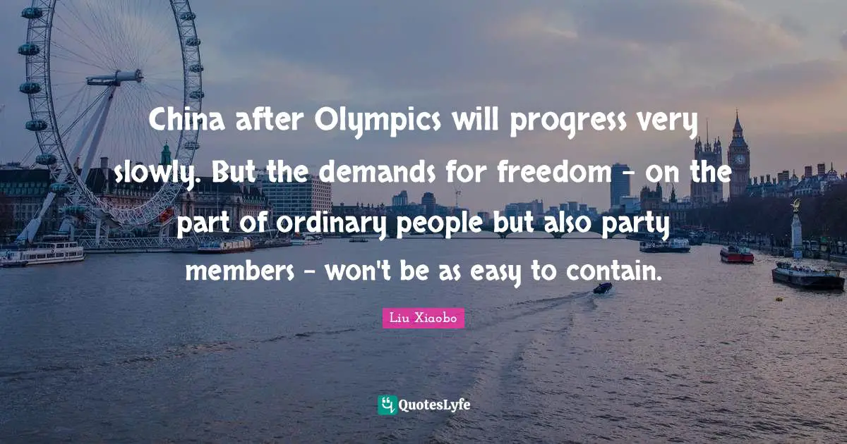 Liu Xiaobo Quotes: "China after Olympics will progress very slowly. But the demands for freedom - on the part of ordinary people but also party members - won't be as easy to contain."