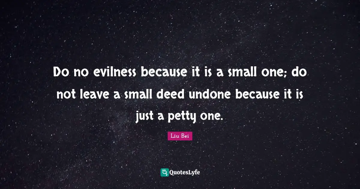 Liu Bei Quotes: "Do no evilness because it is a small one; do not leave a small deed undone because it is just a petty one."