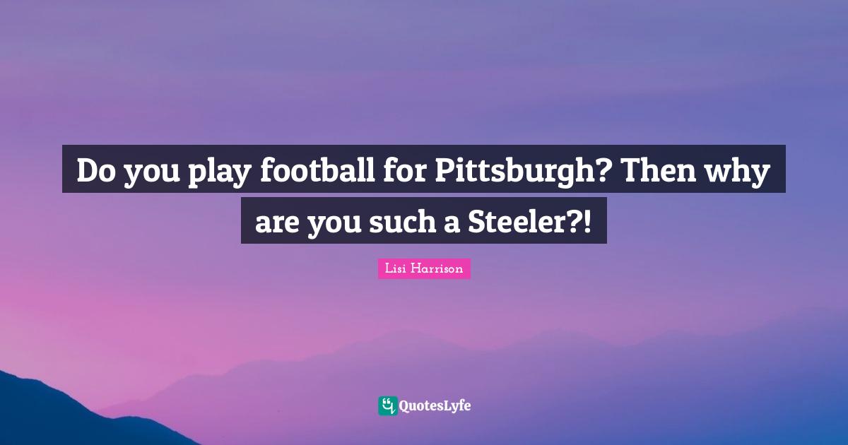 Lisi Harrison Quotes: "Do you play football for Pittsburgh? Then why are you such a Steeler?!"