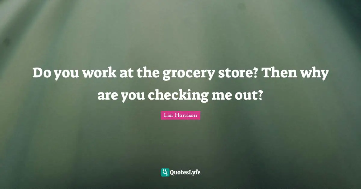 Lisi Harrison Quotes: "Do you work at the grocery store? Then why are you checking me out?"