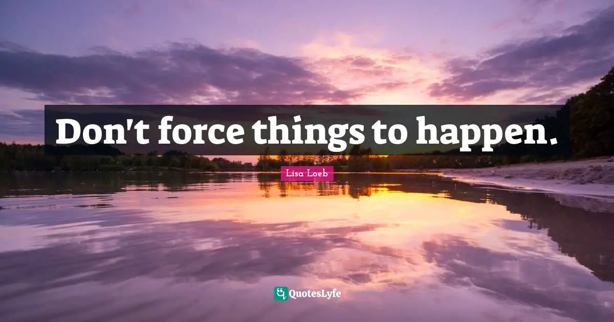 Don't force things to happen.