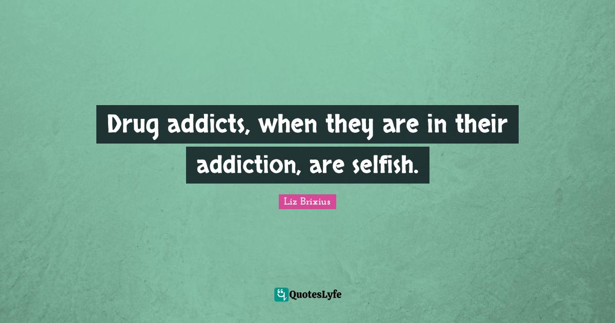 Drug addicts, when they are in their addiction, are selfish.... Quote