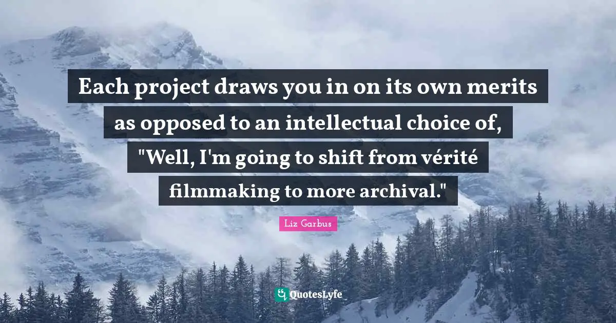 Each project draws you in on its own merits as opposed to an intellectual choice of, "Well, I'm going to shift from vérité filmmaking to more archival."