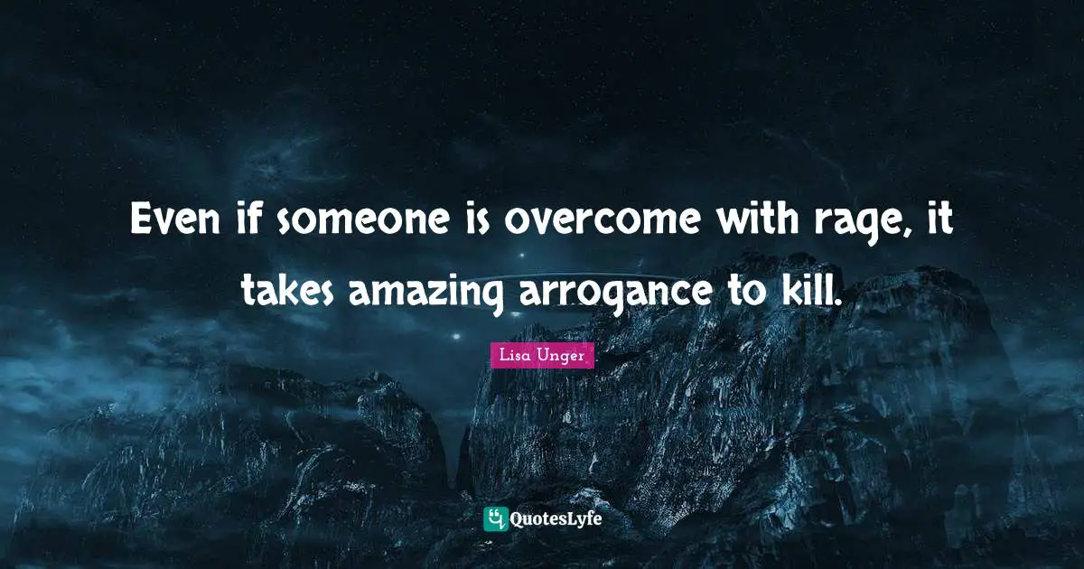 Lisa Unger Quotes: "Even if someone is overcome with rage, it takes amazing arrogance to kill."