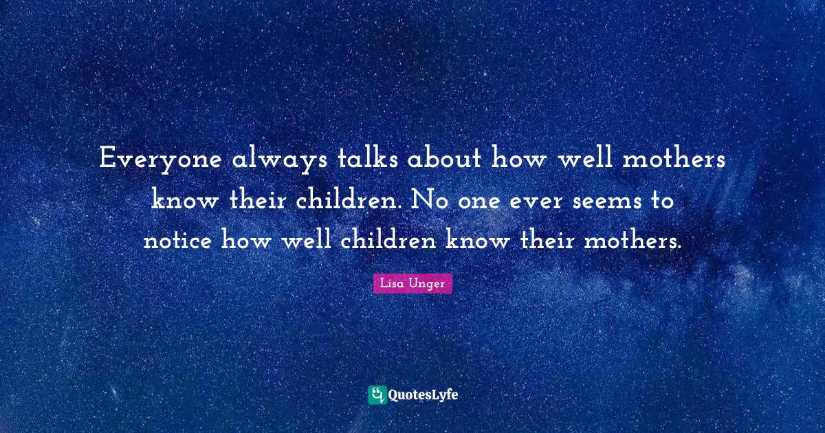 Lisa Unger Quotes: "Everyone always talks about how well mothers know their children. No one ever seems to notice how well children know their mothers."
