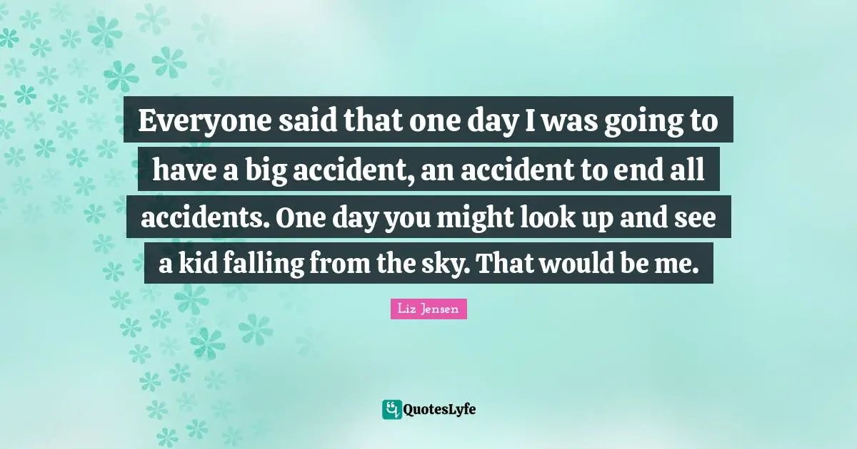 Everyone said that one day I was going to have a big accident, an accident to end all accidents. One day you might look up and see a kid falling from the sky. That would be me.