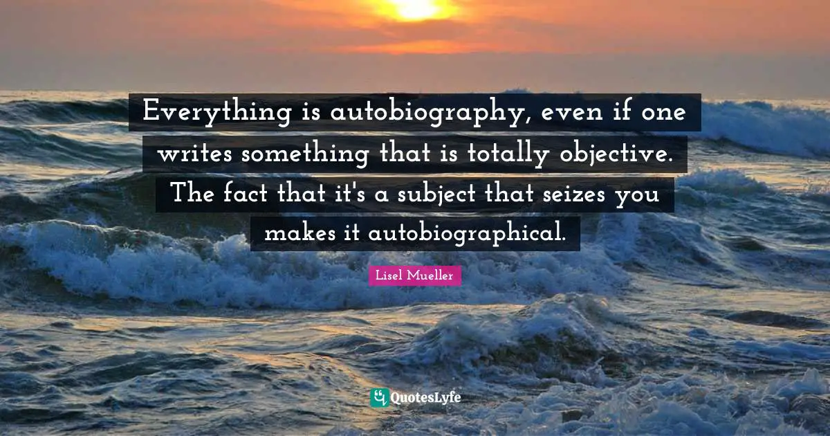 Everything is autobiography, even if one writes something that is totally objective. The fact that it's a subject that seizes you makes it autobiographical.