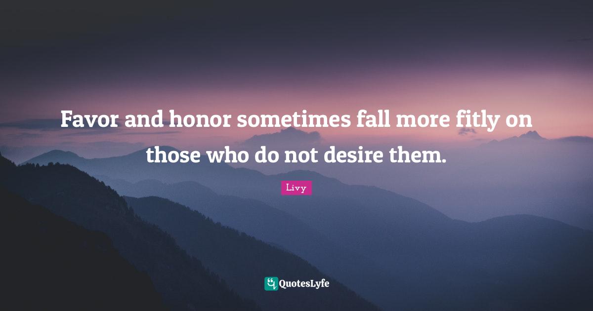 Favor and honor sometimes fall more fitly on those who do not desire them.