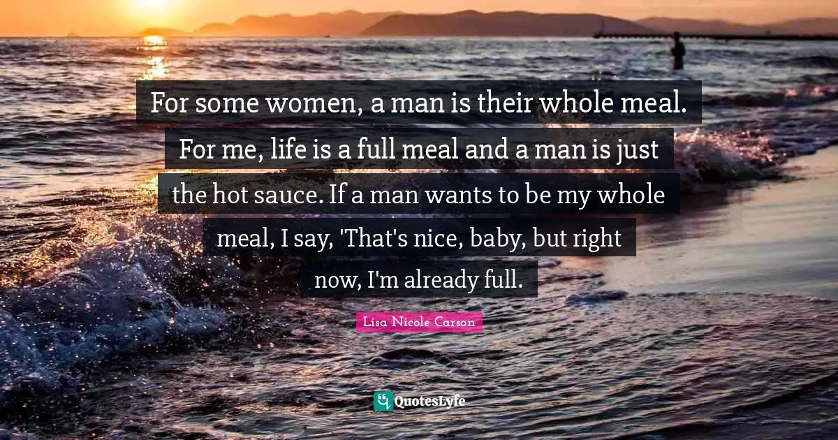 For some women, a man is their whole meal. For me, life is a full meal and a man is just the hot sauce. If a man wants to be my whole meal, I say, 'That's nice, baby, but right now, I'm already full.