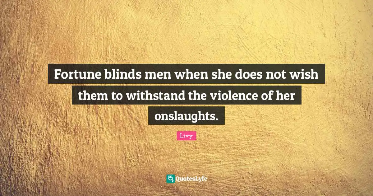 Fortune blinds men when she does not wish them to withstand the violence of her onslaughts.
