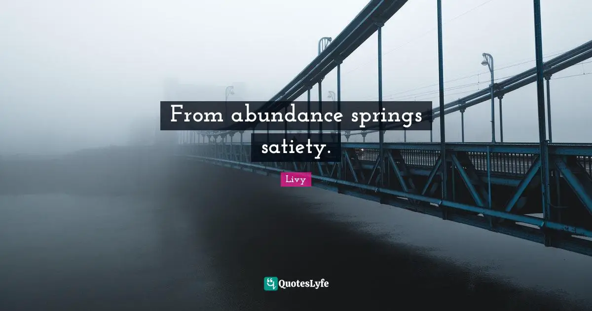 From abundance springs satiety.