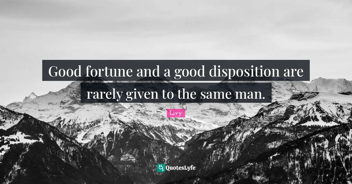 Good fortune and a good disposition are rarely given to the same man.