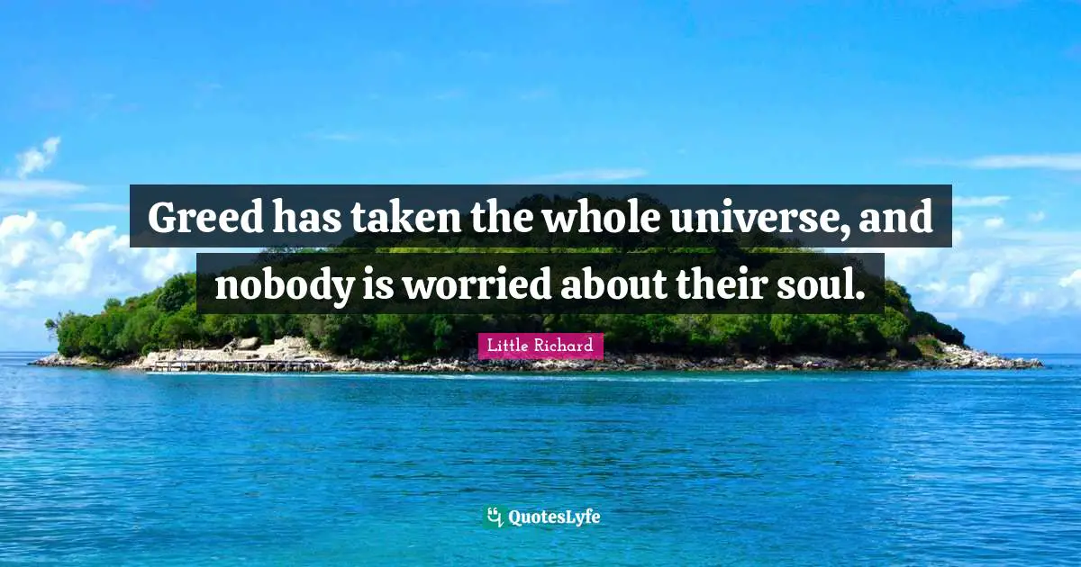 Greed has taken the whole universe, and nobody is worried about their soul.