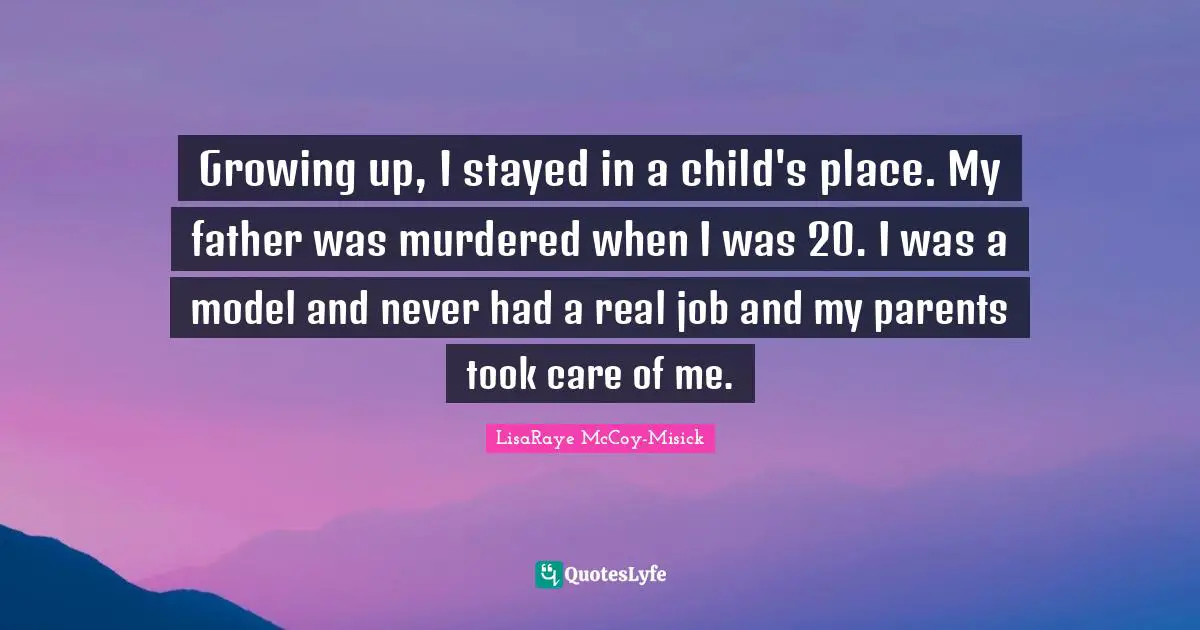 Growing up, I stayed in a child's place. My father was murdered when I was 20. I was a model and never had a real job and my parents took care of me.