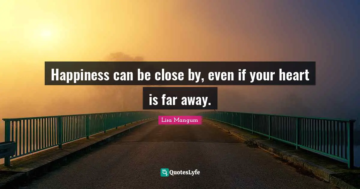 Happiness can be close by, even if your heart is far away.