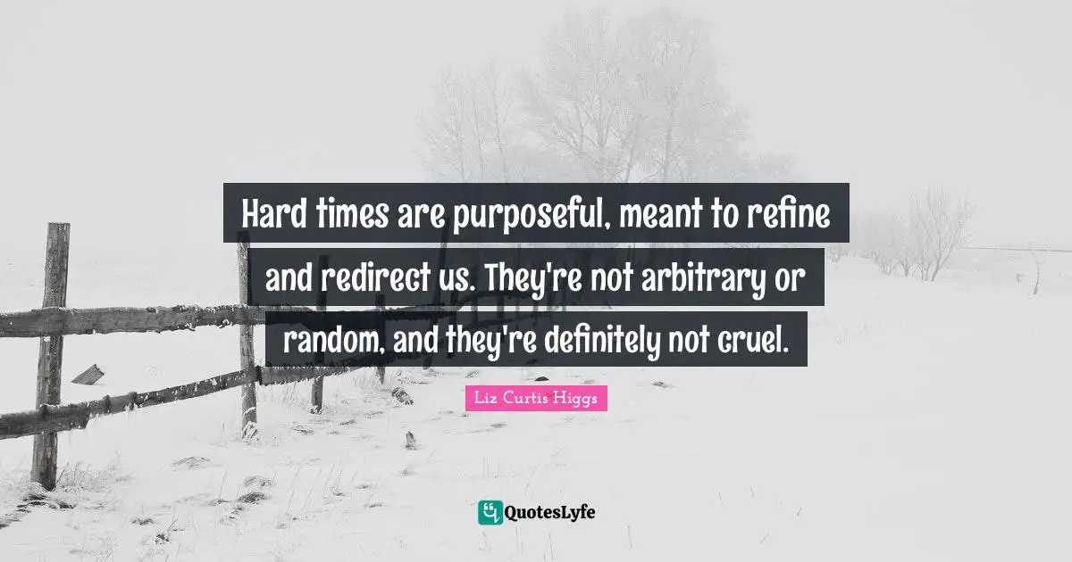 Hard times are purposeful, meant to refine and redirect us. They're not arbitrary or random, and they're definitely not cruel.