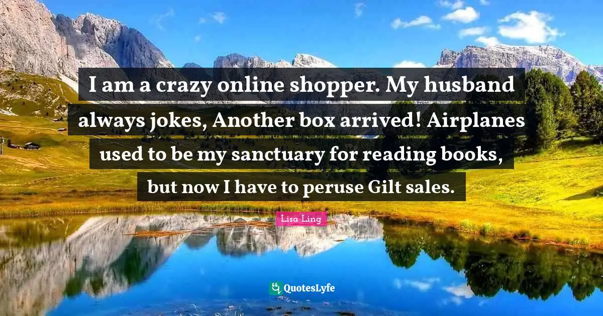 Lisa Ling Quotes: "I am a crazy online shopper. My husband always jokes, Another box arrived! Airplanes used to be my sanctuary for reading books, but now I have to peruse Gilt sales."
