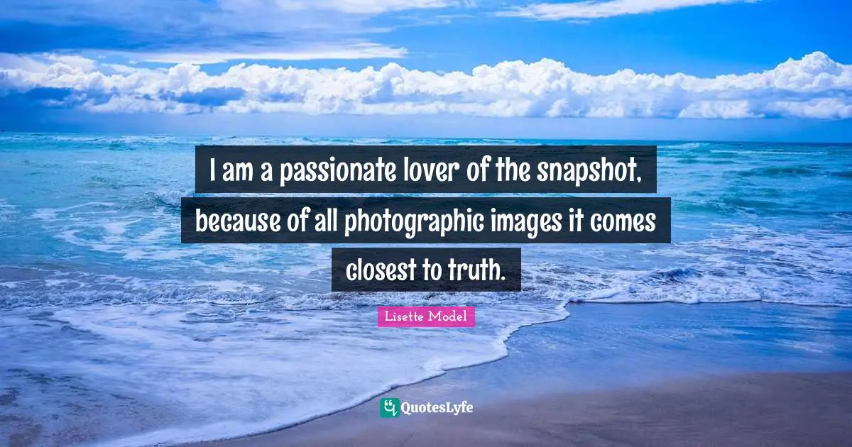 I am a passionate lover of the snapshot, because of all photographic images it comes closest to truth.